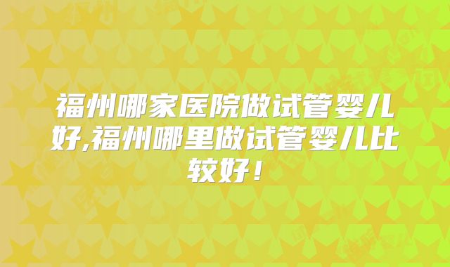 福州哪家医院做试管婴儿好,福州哪里做试管婴儿比较好！