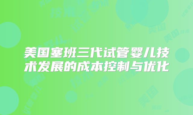 美国塞班三代试管婴儿技术发展的成本控制与优化