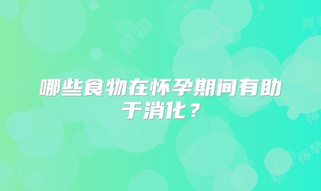 哪些食物在怀孕期间有助于消化？