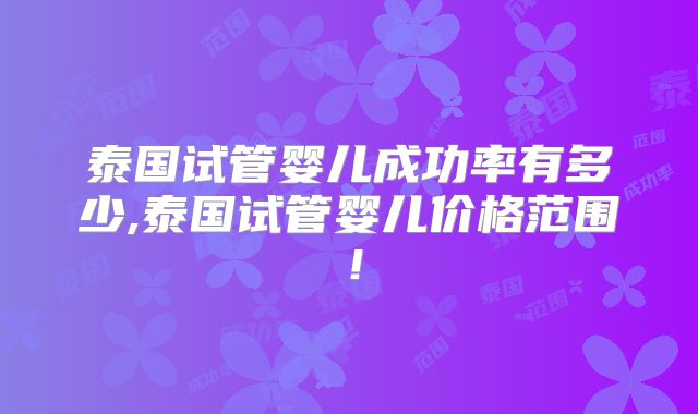 泰国试管婴儿成功率有多少,泰国试管婴儿价格范围！