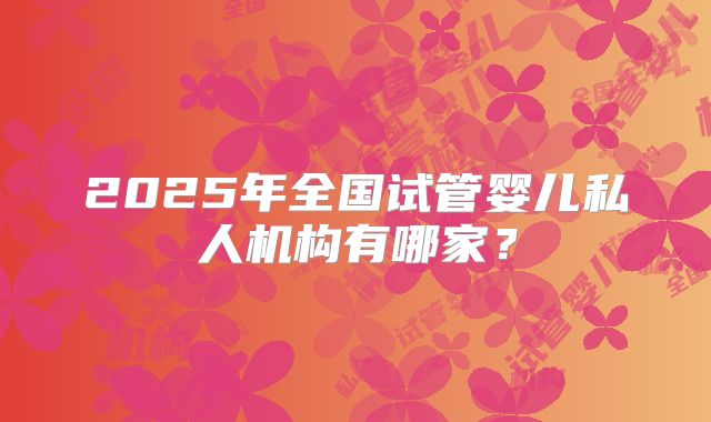 2025年全国试管婴儿私人机构有哪家？