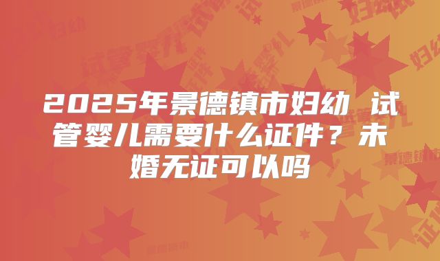 2025年景德镇市妇幼 试管婴儿需要什么证件？未婚无证可以吗