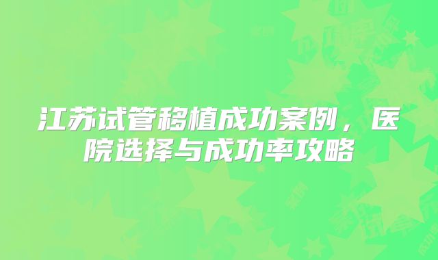 江苏试管移植成功案例，医院选择与成功率攻略