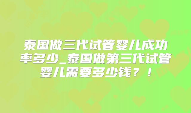 泰国做三代试管婴儿成功率多少_泰国做第三代试管婴儿需要多少钱？！
