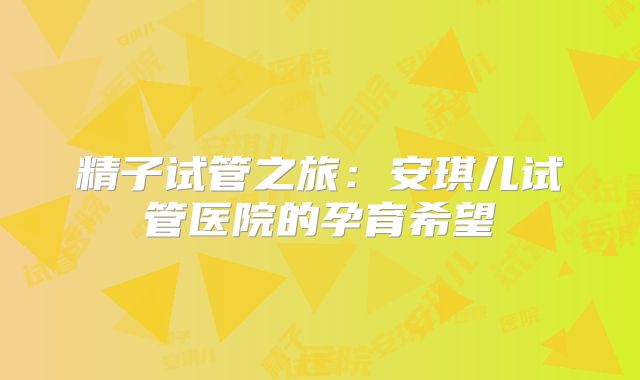 精子试管之旅：安琪儿试管医院的孕育希望
