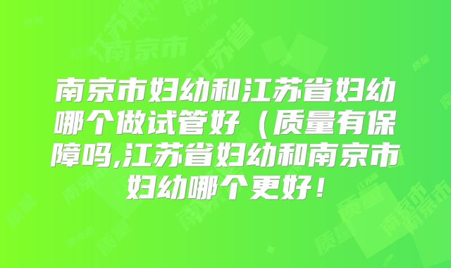 南京市妇幼和江苏省妇幼哪个做试管好（质量有保障吗,江苏省妇幼和南京市妇幼哪个更好！