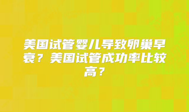 美国试管婴儿导致卵巢早衰？美国试管成功率比较高？