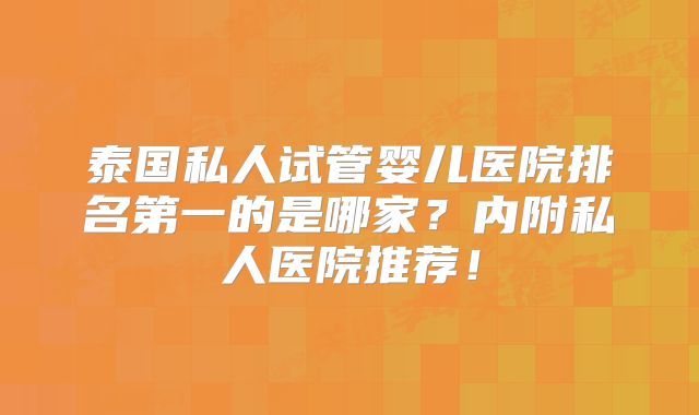 泰国私人试管婴儿医院排名第一的是哪家？内附私人医院推荐！