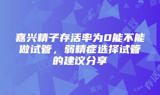 嘉兴精子存活率为0能不能做试管，弱精症选择试管的建议分享