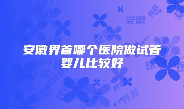 安徽界首哪个医院做试管婴儿比较好