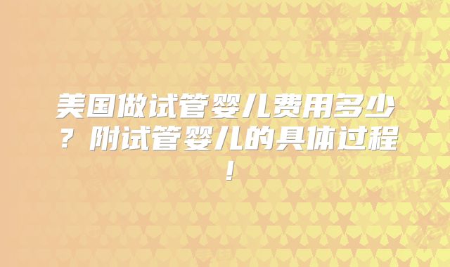 美国做试管婴儿费用多少？附试管婴儿的具体过程！