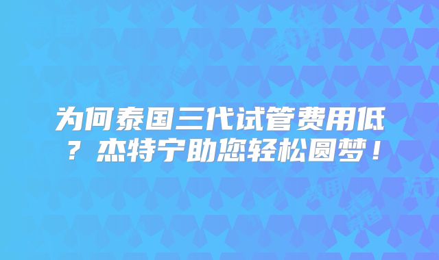 为何泰国三代试管费用低？杰特宁助您轻松圆梦！