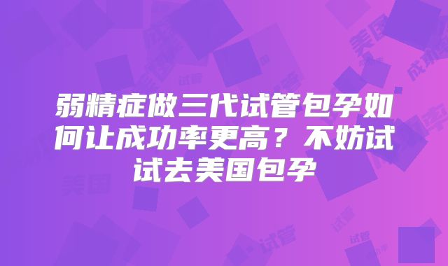 弱精症做三代试管包孕如何让成功率更高？不妨试试去美国包孕