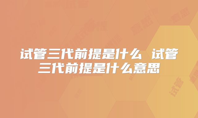 试管三代前提是什么 试管三代前提是什么意思