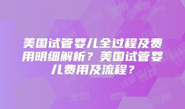 美国试管婴儿全过程及费用明细解析？美国试管婴儿费用及流程？