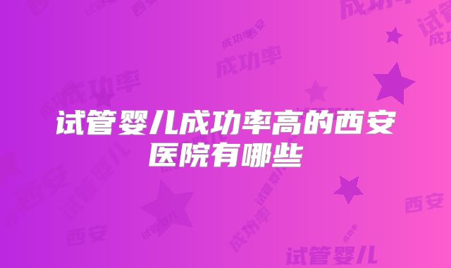 试管婴儿成功率高的西安医院有哪些