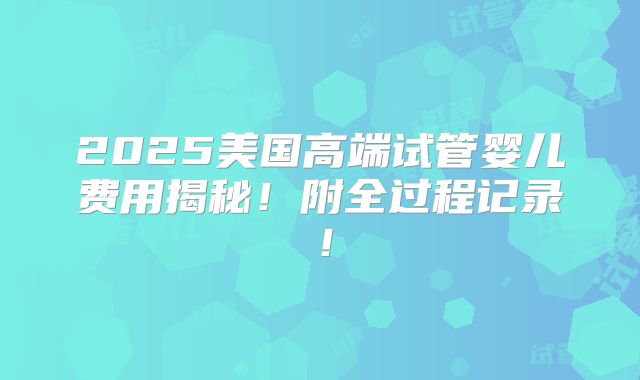 2025美国高端试管婴儿费用揭秘！附全过程记录！