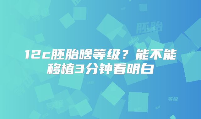 12c胚胎啥等级？能不能移植3分钟看明白