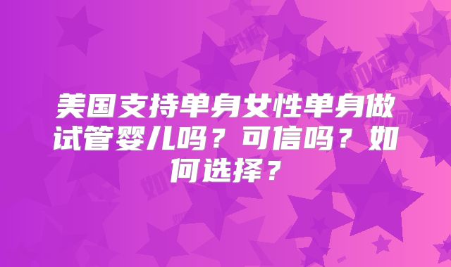 美国支持单身女性单身做试管婴儿吗?可信吗?如何选择?