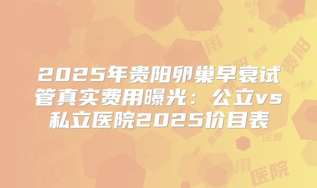 2025年贵阳卵巢早衰试管真实费用曝光：公立vs私立医院2025价目表