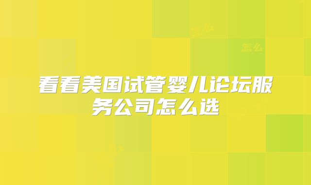 看看美国试管婴儿论坛服务公司怎么选