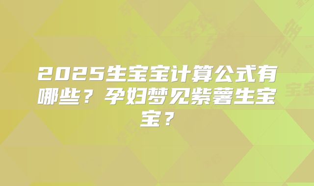 2025生宝宝计算公式有哪些？孕妇梦见紫薯生宝宝？