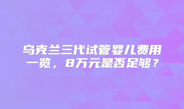 乌克兰三代试管婴儿费用一览，8万元是否足够？