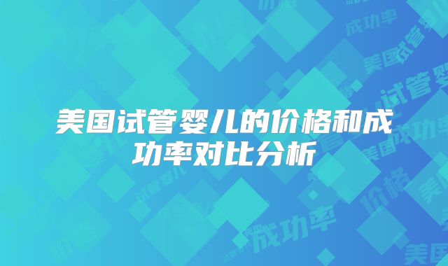美国试管婴儿的价格和成功率对比分析
