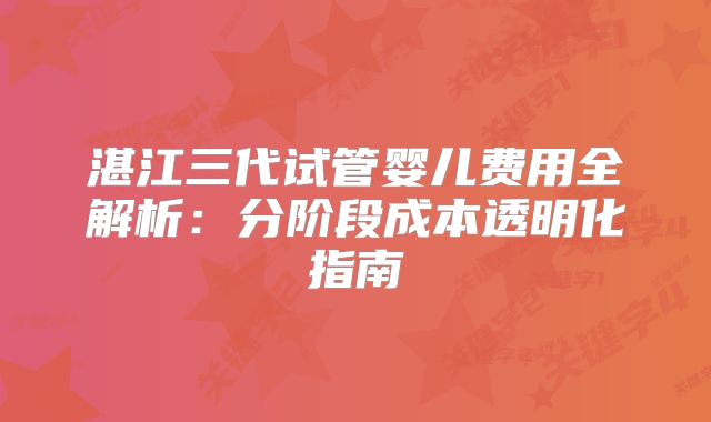 湛江三代试管婴儿费用全解析：分阶段成本透明化指南