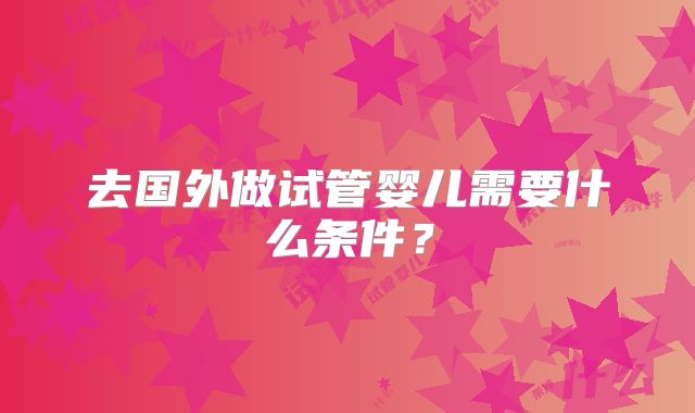 去国外做试管婴儿需要什么条件？