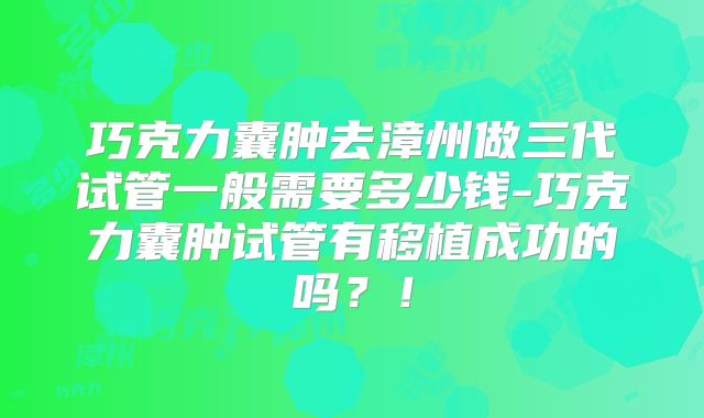 巧克力囊肿去漳州做三代试管一般需要多少钱-巧克力囊肿试管有移植成功的吗？！