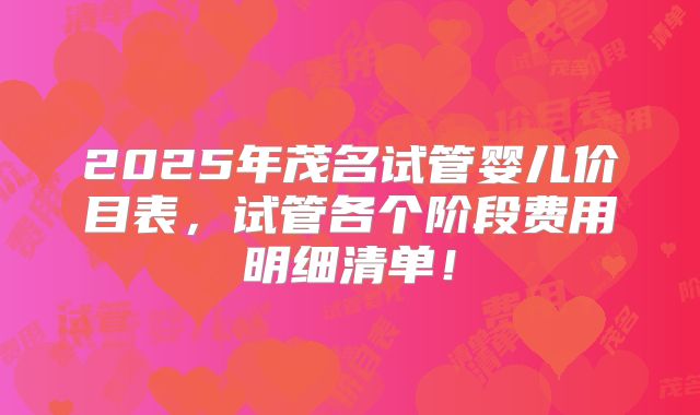 2025年茂名试管婴儿价目表，试管各个阶段费用明细清单！