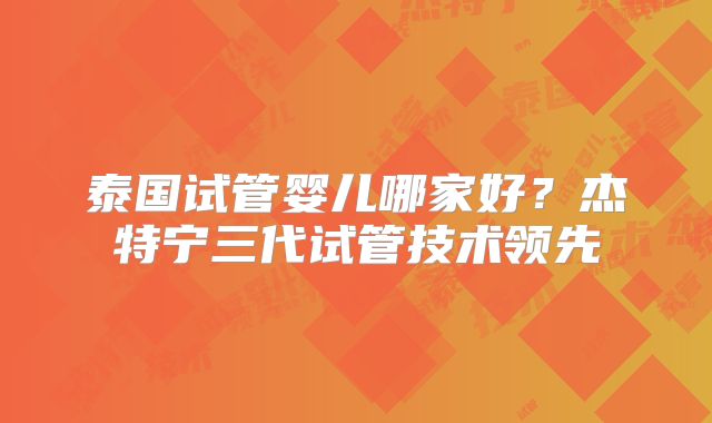 泰国试管婴儿哪家好？杰特宁三代试管技术领先