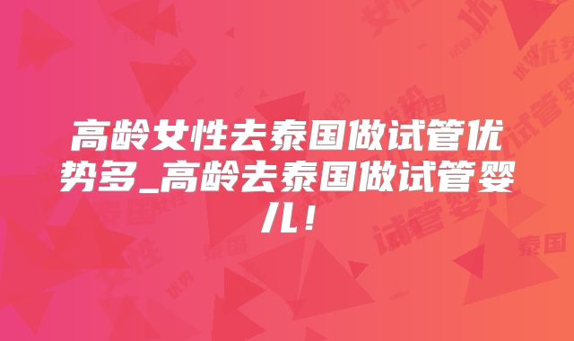 高龄女性去泰国做试管优势多_高龄去泰国做试管婴儿！