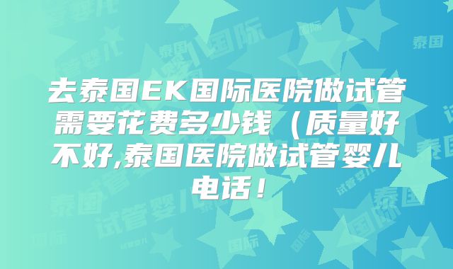 去泰国EK国际医院做试管需要花费多少钱(质量好不好,泰国医院做试管婴儿电话!