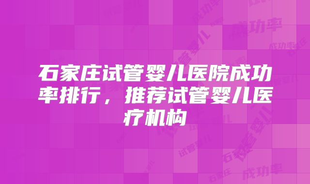石家庄试管婴儿医院成功率排行，推荐试管婴儿医疗机构
