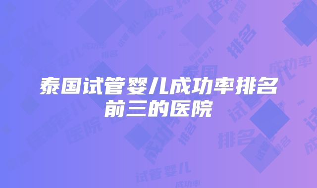 泰国试管婴儿成功率排名前三的医院