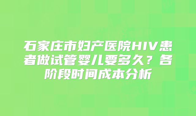石家庄市妇产医院HIV患者做试管婴儿要多久？各阶段时间成本分析