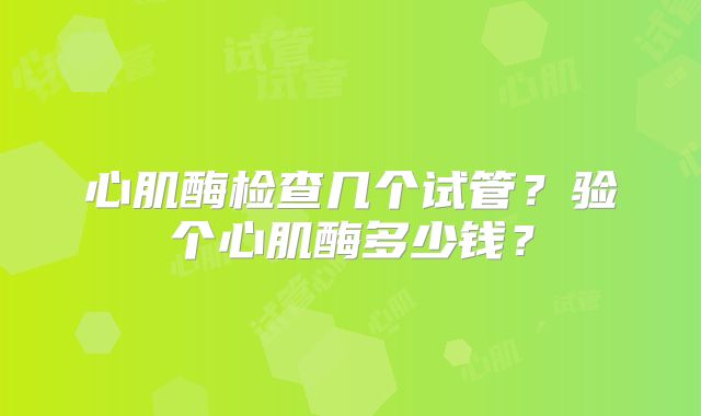 心肌酶检查几个试管？验个心肌酶多少钱？