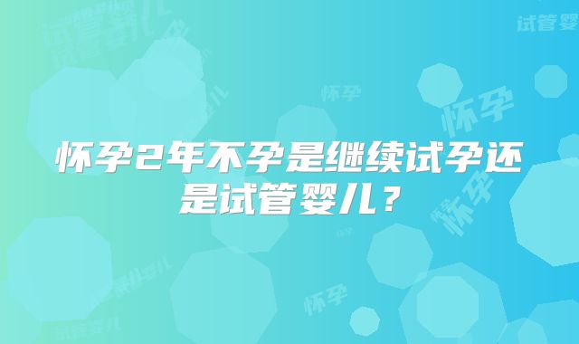 怀孕2年不孕是继续试孕还是试管婴儿？