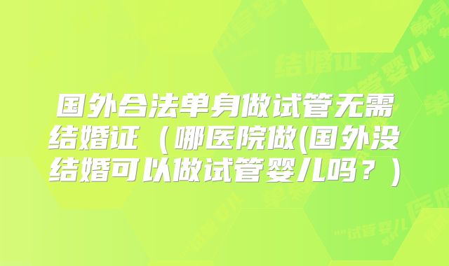 国外合法单身做试管无需结婚证（哪医院做(国外没结婚可以做试管婴儿吗？)