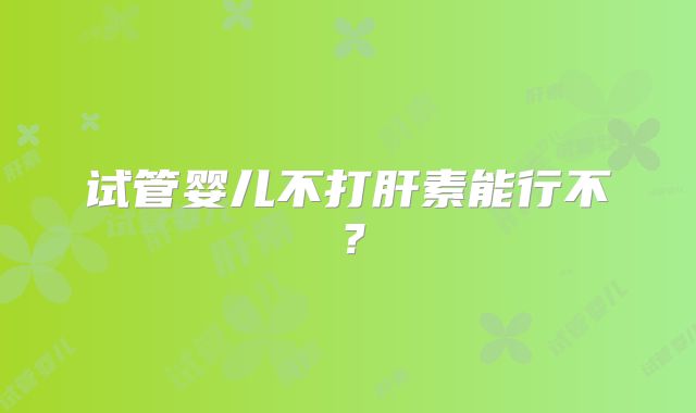 试管婴儿不打肝素能行不？
