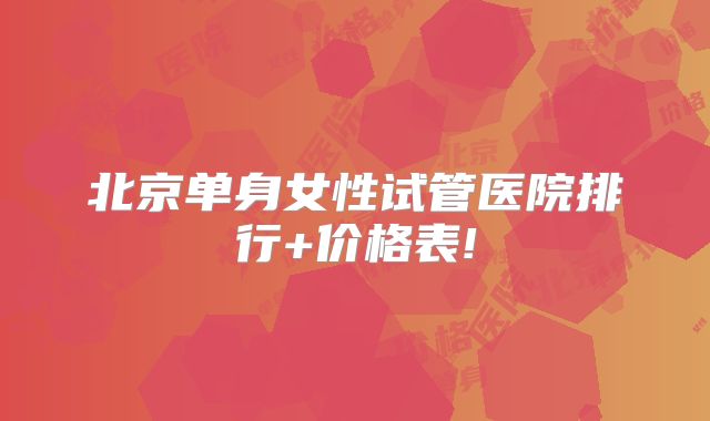 北京单身女性试管医院排行+价格表!