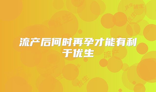 流产后何时再孕才能有利于优生