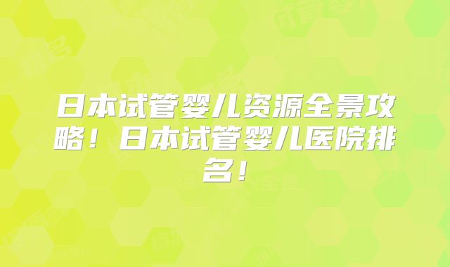日本试管婴儿资源全景攻略！日本试管婴儿医院排名！