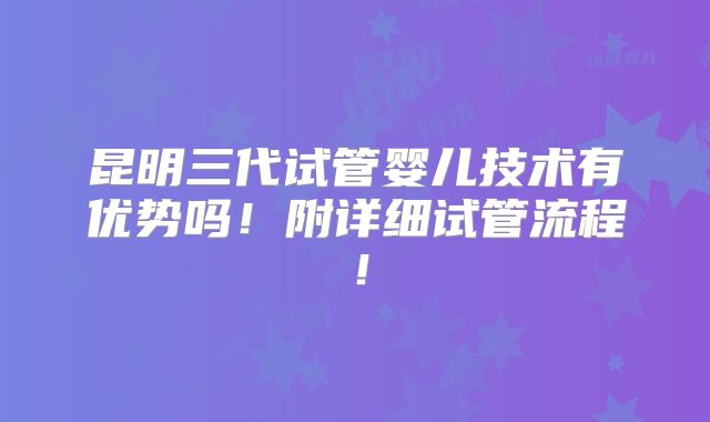 昆明三代试管婴儿技术有优势吗！附详细试管流程！