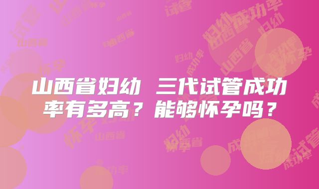 山西省妇幼 三代试管成功率有多高？能够怀孕吗？