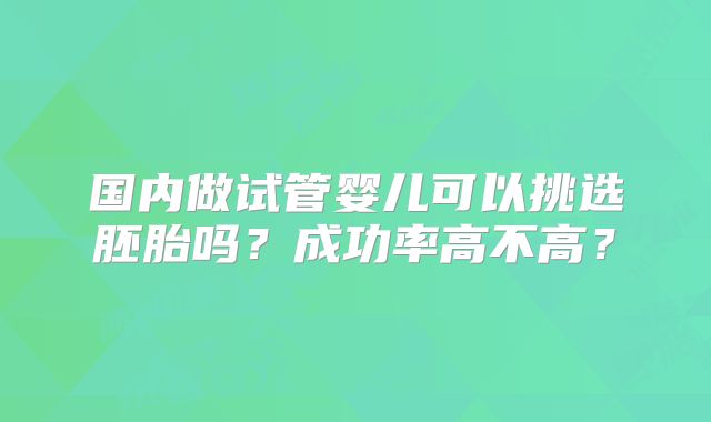 国内做试管婴儿可以挑选胚胎吗?成功率高不高?