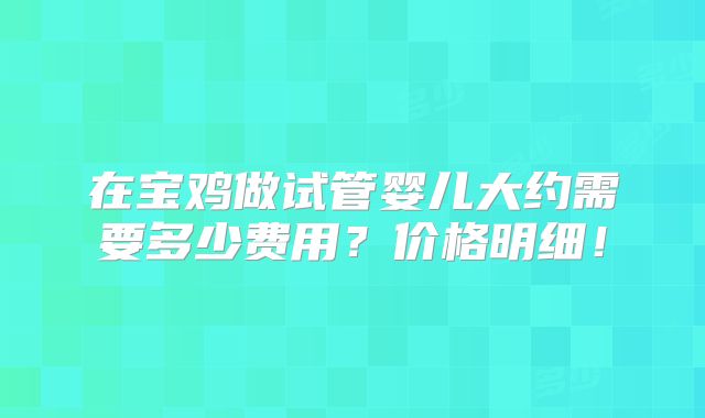 在宝鸡做试管婴儿大约需要多少费用？价格明细！