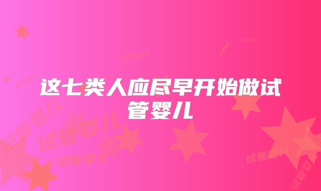 这七类人应尽早开始做试管婴儿